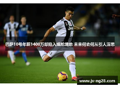 巴萨10号年薪1400万却陷入尴尬境地 未来何去何从引人深思