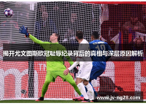 揭开尤文图斯欧冠耻辱纪录背后的真相与深层原因解析 揭开尤文图斯欧冠耻辱纪录背后的真相与深层原因解析
