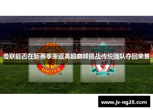 曼联能否在新赛季重返英超巅峰挑战传统强队夺回荣誉