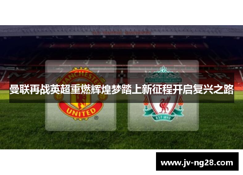曼联再战英超重燃辉煌梦踏上新征程开启复兴之路 曼联再战英超重燃辉煌梦踏上新征程开启复兴之路
