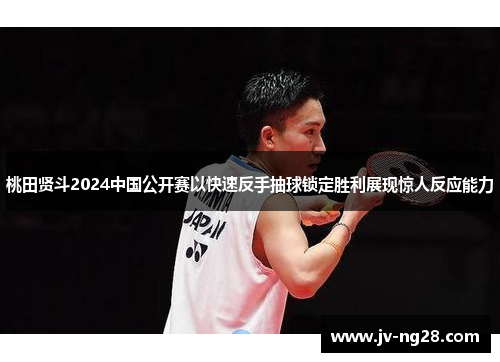桃田贤斗2024中国公开赛以快速反手抽球锁定胜利展现惊人反应能力