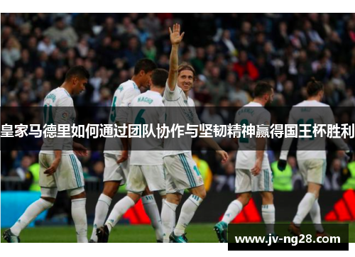 皇家马德里如何通过团队协作与坚韧精神赢得国王杯胜利
