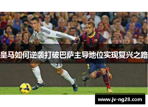 皇马如何逆袭打破巴萨主导地位实现复兴之路