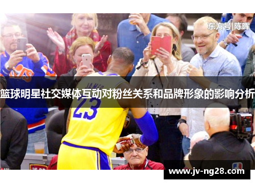 篮球明星社交媒体互动对粉丝关系和品牌形象的影响分析
