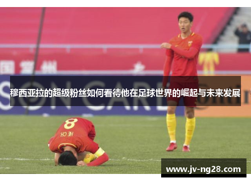 穆西亚拉的超级粉丝如何看待他在足球世界的崛起与未来发展