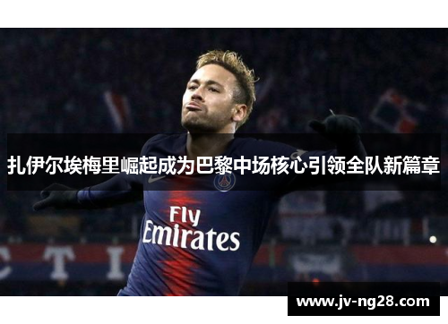 扎伊尔埃梅里崛起成为巴黎中场核心引领全队新篇章