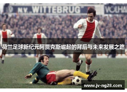 荷兰足球新纪元阿贾克斯崛起的背后与未来发展之路