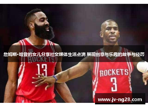 詹姆斯·哈登的女儿分享社交媒体生活点滴 展现创意与乐趣的故事与经历