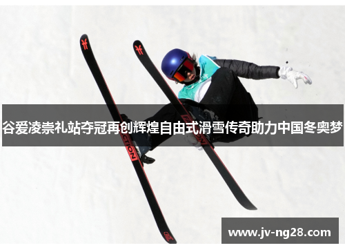 谷爱凌崇礼站夺冠再创辉煌自由式滑雪传奇助力中国冬奥梦 谷爱凌崇礼站夺冠再创辉煌自由式滑雪传奇助力中国冬奥梦