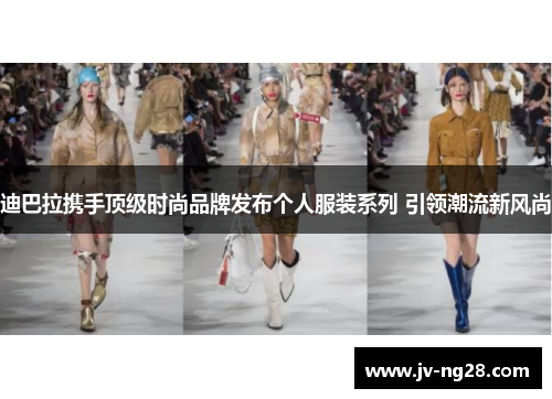 迪巴拉携手顶级时尚品牌发布个人服装系列 引领潮流新风尚 迪巴拉携手顶级时尚品牌发布个人服装系列 引领潮流新风尚