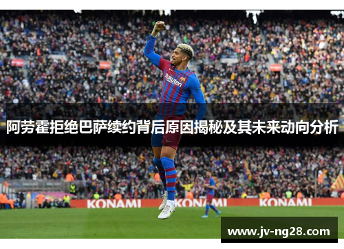阿劳霍拒绝巴萨续约背后原因揭秘及其未来动向分析 阿劳霍拒绝巴萨续约背后原因揭秘及其未来动向分析