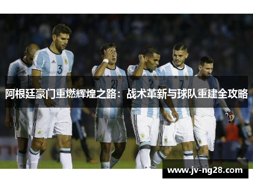 阿根廷豪门重燃辉煌之路:战术革新与球队重建全攻略 阿根廷豪门重燃辉煌之路:战术革新与球队重建全攻略