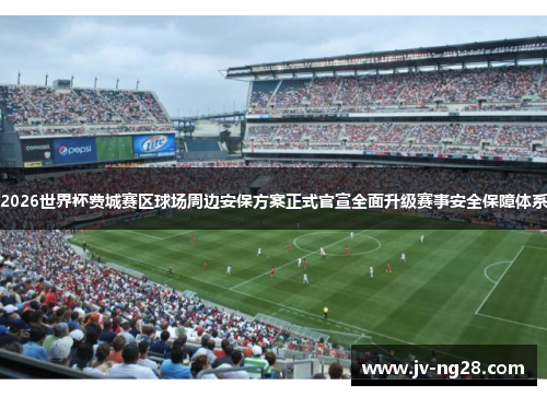2026世界杯费城赛区球场周边安保方案正式官宣全面升级赛事安全保障体系 2026世界杯费城赛区球场周边安保方案正式官宣全面升级赛事安全保障体系