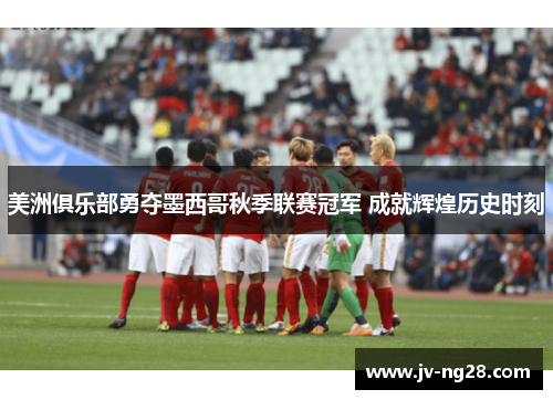 美洲俱乐部勇夺墨西哥秋季联赛冠军 成就辉煌历史时刻 美洲俱乐部勇夺墨西哥秋季联赛冠军 成就辉煌历史时刻
