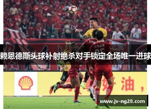 赖恩德斯头球补射绝杀对手锁定全场唯一进球 赖恩德斯头球补射绝杀对手锁定全场唯一进球