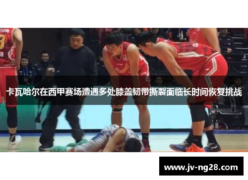 卡瓦哈尔在西甲赛场遭遇多处膝盖韧带撕裂面临长时间恢复挑战 卡瓦哈尔在西甲赛场遭遇多处膝盖韧带撕裂面临长时间恢复挑战