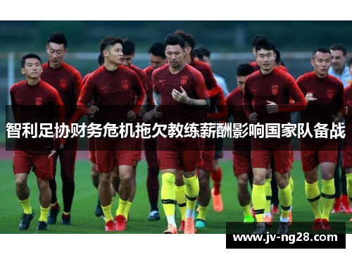 智利足协财务危机拖欠教练薪酬影响国家队备战 智利足协财务危机拖欠教练薪酬影响国家队备战