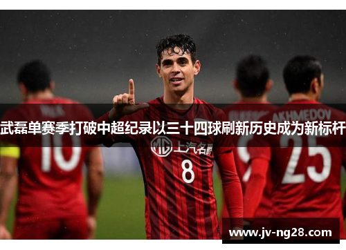 武磊单赛季打破中超纪录以三十四球刷新历史成为新标杆 武磊单赛季打破中超纪录以三十四球刷新历史成为新标杆