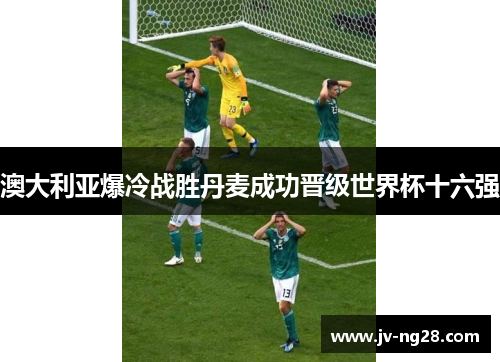 澳大利亚爆冷战胜丹麦成功晋级世界杯十六强 澳大利亚爆冷战胜丹麦成功晋级世界杯十六强