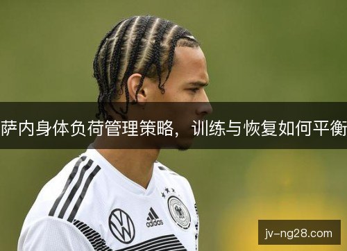 萨内身体负荷管理策略,训练与恢复如何平衡 萨内身体负荷管理策略,训练与恢复如何平衡