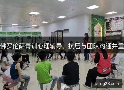 佛罗伦萨青训心理辅导，抗压与团队沟通并重