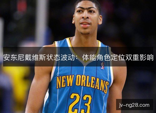 安东尼戴维斯状态波动：体能角色定位双重影响